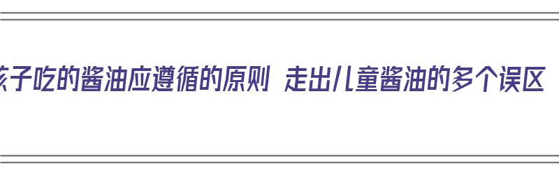 孩子吃的酱油应遵循的原则 走出儿童酱油的多个误区（小孩吃的酱油）