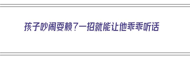 孩子吵闹耍赖？一招就能让他乖乖听话（孩子吵闹耍赖?一招就能让他乖乖听话吗）