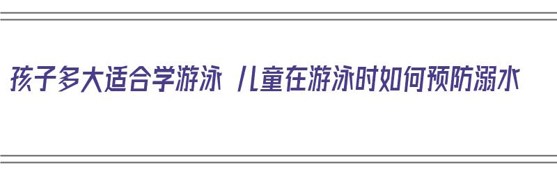 孩子多大适合学游泳 儿童在游泳时如何预防溺水（多大的小孩学游泳最好）