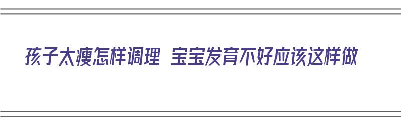 孩子太瘦怎样调理 宝宝发育不好应该这样做（娃儿太瘦了怎么办）