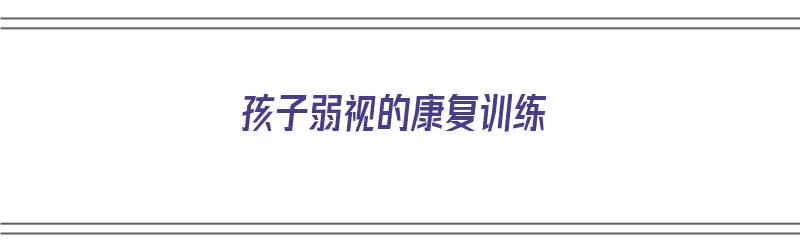 孩子弱视的康复训练（孩子弱视做康复训练有效果吗）