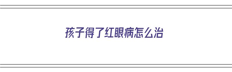 孩子得了红眼病怎么治（孩子得了红眼病怎么治疗）