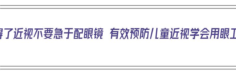 孩子得了近视不要急于配眼镜 有效预防儿童近视学会用眼卫生