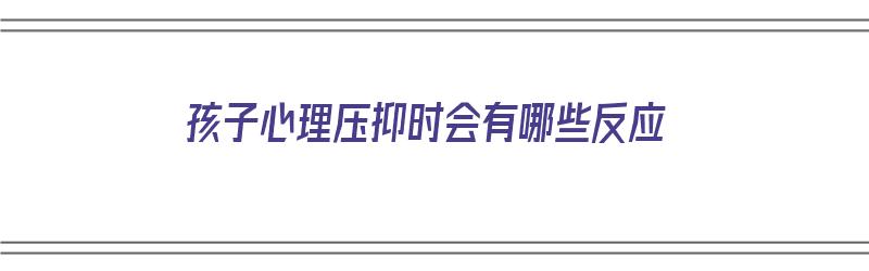 孩子心理压抑时会有哪些反应（孩子心理压抑时会有哪些反应呢）