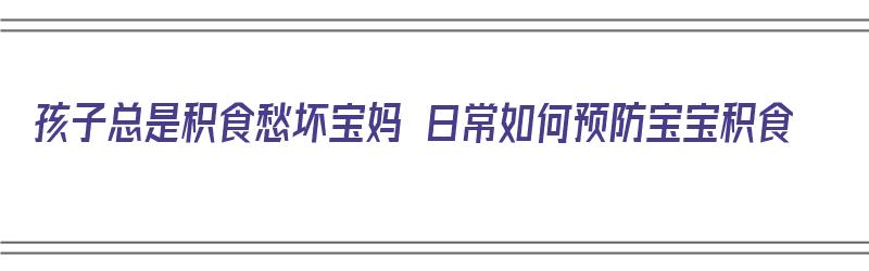 孩子总是积食愁坏宝妈 日常如何预防宝宝积食（孩子总是积食愁坏宝妈 日常如何预防宝宝积食呢）