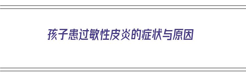 孩子患过敏性皮炎的症状与原因（孩子患过敏性皮炎的症状与原因图片）