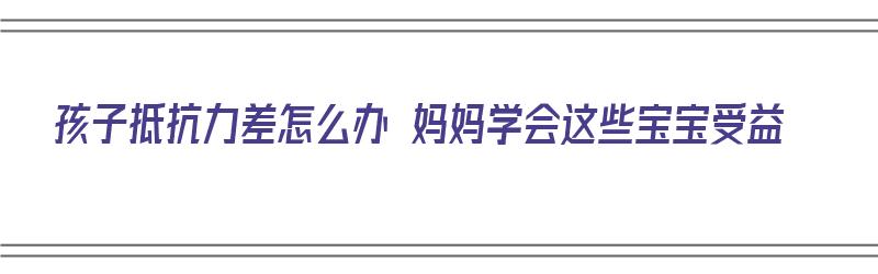 孩子抵抗力差怎么办 妈妈学会这些宝宝受益（孩子抵抗力太差了）