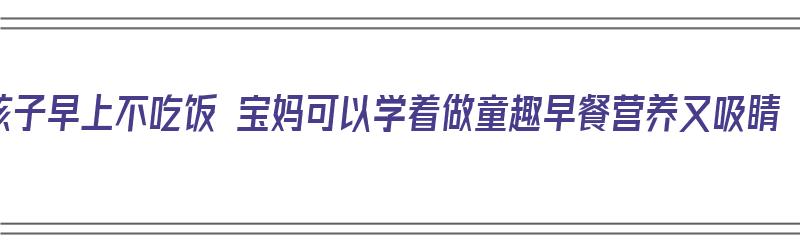 孩子早上不吃饭 宝妈可以学着做童趣早餐营养又吸睛（早餐孩子不吃饭怎么办）