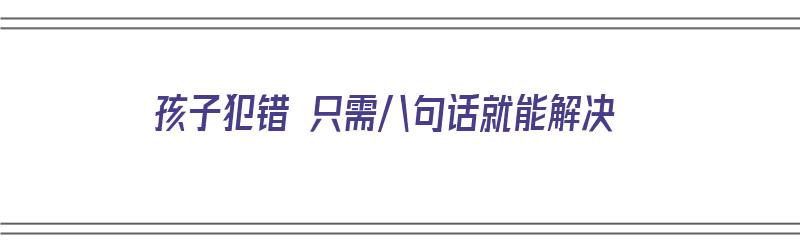 孩子犯错 只需八句话就能解决（孩子犯错 只需八句话就能解决吗）