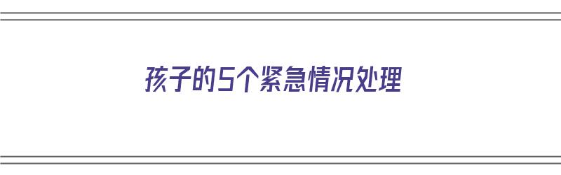 孩子的5个紧急情况处理（孩子的5个紧急情况处理措施）