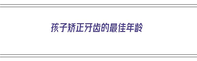 孩子矫正牙齿的最佳年龄（孩子矫正牙齿的最佳年龄段是多大）