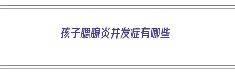 孩子腮腺炎并发症有哪些（孩子腮腺炎并发症有哪些症状）