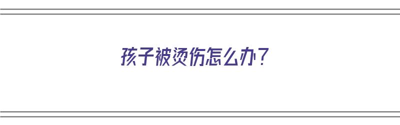 孩子被烫伤怎么办？（孩子被烫伤怎么办）