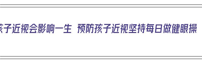 孩子近视会影响一生 预防孩子近视坚持每日做健眼操（孩子眼睛近视做眼操可以恢复吗）