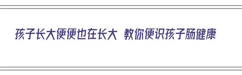 孩子长大便便也在长大 教你便识孩子肠健康（小孩大便怎么看健康）