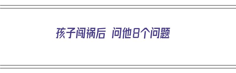 孩子闯祸后 问他8个问题（孩子闯祸后 问他8个问题怎么办）