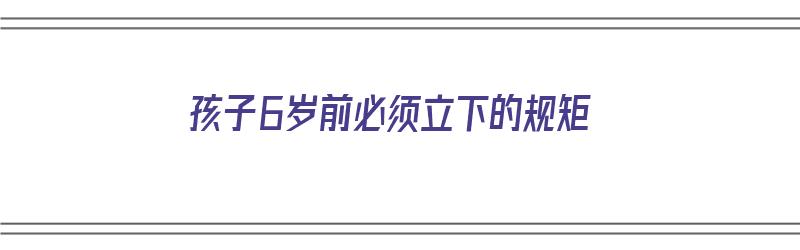 孩子6岁前必须立下的规矩（孩子6岁前必须树立的规矩）