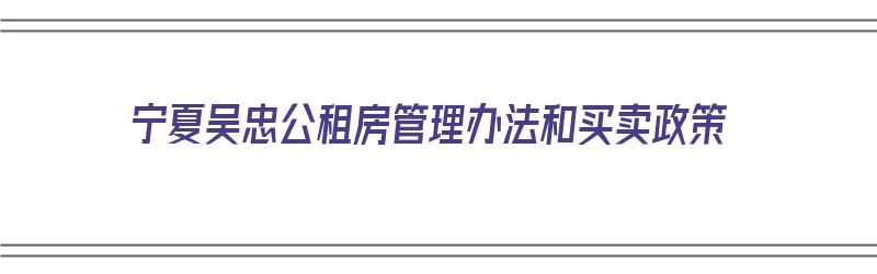 宁夏吴忠公租房管理办法和买卖政策（宁夏吴忠市公租房分布）