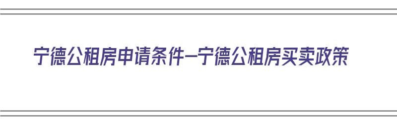 宁德公租房申请条件-宁德公租房买卖政策（2020年宁德公租房申请政策）