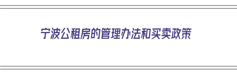 宁波公租房的管理办法和买卖政策（宁波公租房的管理办法和买卖政策是什么）