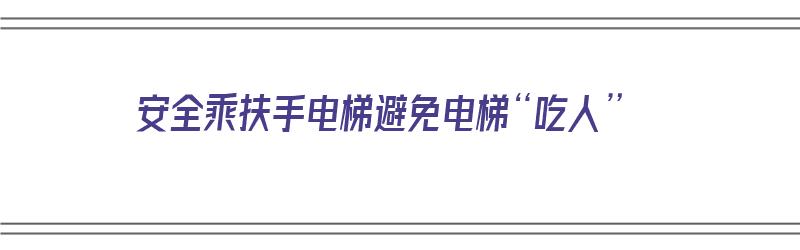 安全乘扶手电梯避免电梯“吃人”（乘坐扶手电梯安全须知）