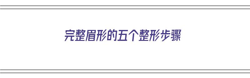 完整眉形的五个整形步骤（完整眉形的五个整形步骤是）