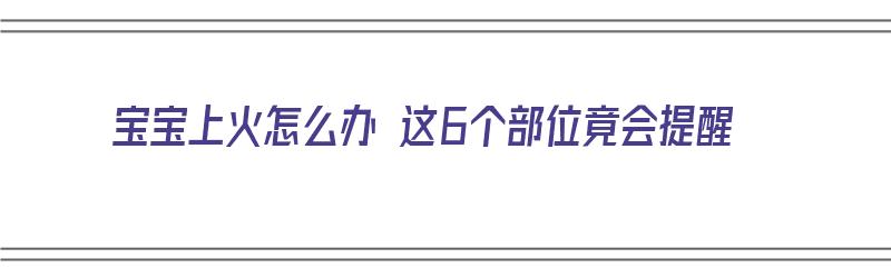 宝宝上火怎么办 这6个部位竟会提醒（宝宝上火怎么办 这6个部位竟会提醒他）