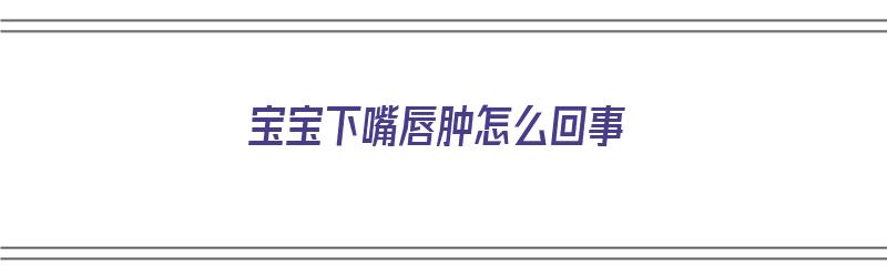 宝宝下嘴唇肿怎么回事（宝宝下嘴唇肿怎么回事儿）