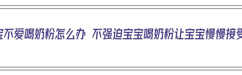 宝宝不爱喝奶粉怎么办 不强迫宝宝喝奶粉让宝宝慢慢接受（宝宝不肯吃奶粉强迫吃）