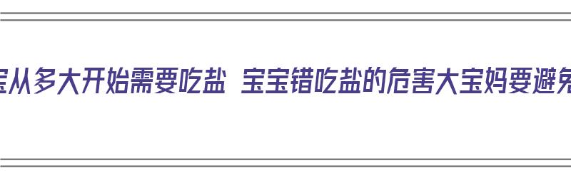 宝宝从多大开始需要吃盐 宝宝错吃盐的危害大宝妈要避免（宝宝应该多大开始吃盐）