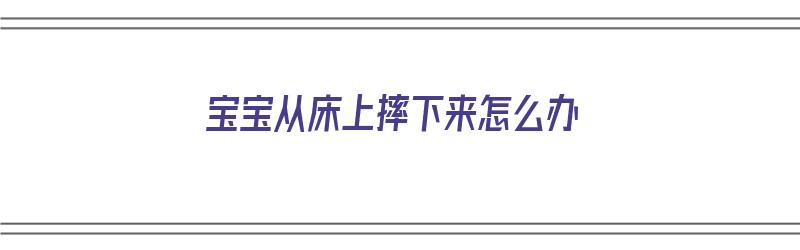 宝宝从床上摔下来怎么办（七个多月宝宝从床上摔下来怎么办）