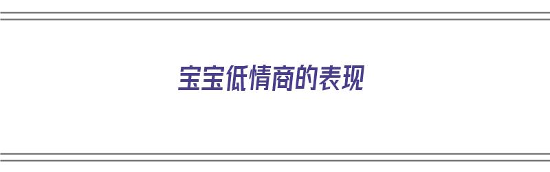 宝宝低情商的表现（宝宝低情商的表现有哪些）