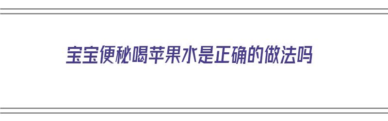 宝宝便秘喝苹果水是正确的做法吗（宝宝便秘喝苹果水有效）