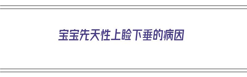 宝宝先天性上睑下垂的病因（宝宝先天性上睑下垂的病因有哪些）