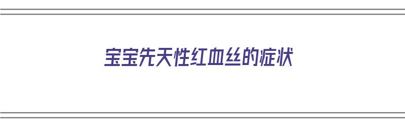 宝宝先天性红血丝的症状（宝宝先天性红血丝的症状有哪些）