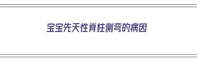 宝宝先天性脊柱侧弯的病因（宝宝先天性脊柱侧弯的病因有哪些）