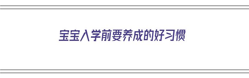 宝宝入学前要养成的好习惯（宝宝入学前准备什么）