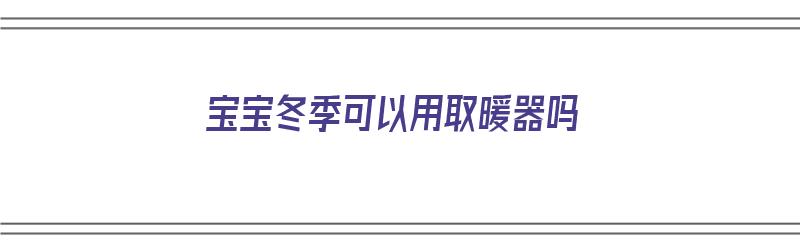 宝宝冬季可以用取暖器吗（宝宝冬季可以用取暖器吗）