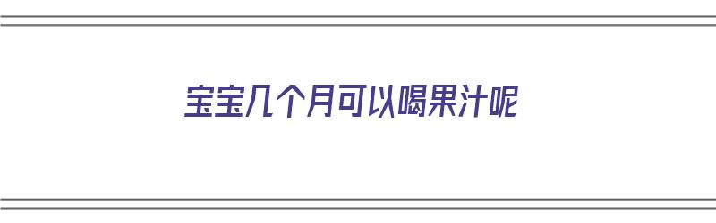 宝宝几个月可以喝果汁呢（宝宝几个月可以喝果汁呢）