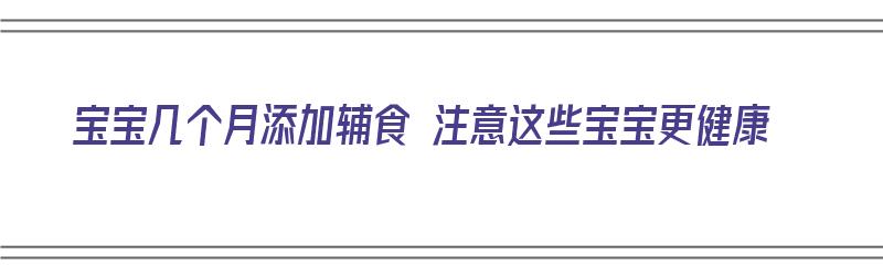 宝宝几个月添加辅食 注意这些宝宝更健康（宝宝几个月添加辅食比较合适）