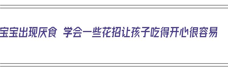 宝宝出现厌食 学会一些花招让孩子吃得开心很容易（宝宝厌食吃点什么）