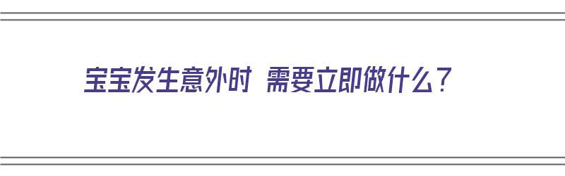 宝宝发生意外时 需要立即做什么？（宝宝发生意外时 需要立即做什么检查）