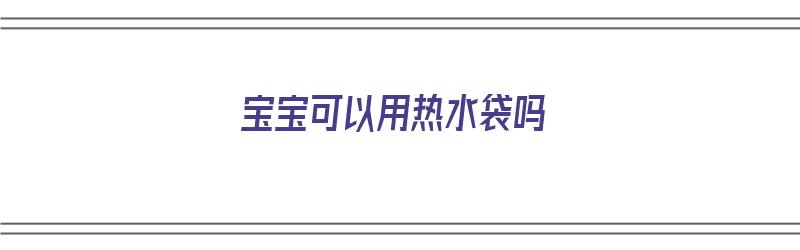 宝宝可以用热水袋吗（宝宝可以用热水袋吗?）