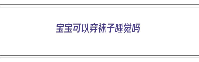 宝宝可以穿袜子睡觉吗（宝宝可以穿袜子睡觉吗冬天）