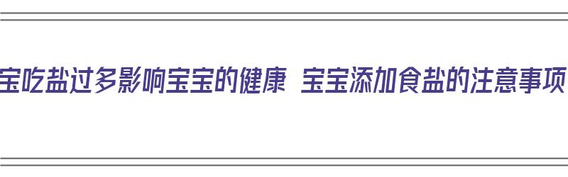 宝宝吃盐过多影响宝宝的健康 宝宝添加食盐的注意事项（宝宝吃盐太多的危害）