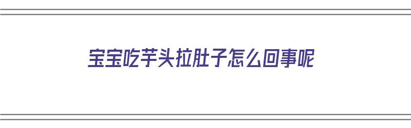 宝宝吃芋头拉肚子怎么回事呢（宝宝吃芋头拉肚子怎么回事呢）