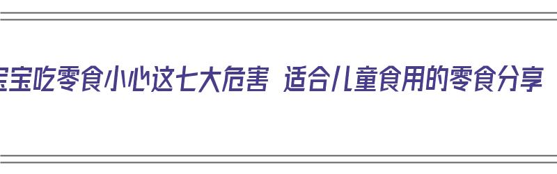 宝宝吃零食小心这七大危害 适合儿童食用的零食分享（宝宝吃零食的危害10条）