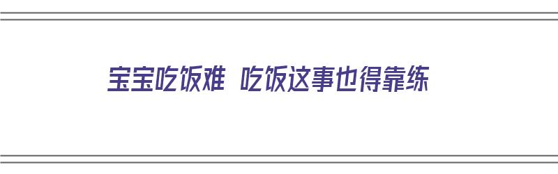 宝宝吃饭难 吃饭这事也得靠练（宝宝吃饭难喂如何解决）