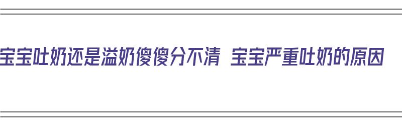 宝宝吐奶还是溢奶傻傻分不清 宝宝严重吐奶的原因（宝宝吐奶和溢奶区别在哪里）