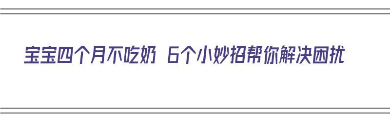 宝宝四个月不吃奶 6个小妙招帮你解决困扰（宝宝四个月不吃奶怎么办）